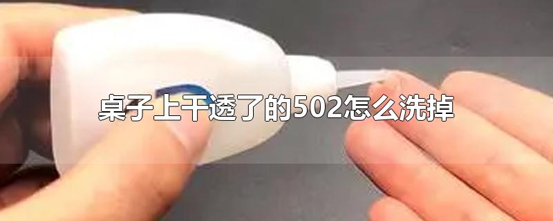 桌子上干透了的502怎么洗掉-最新桌子上干透了的502怎么洗掉整理解答