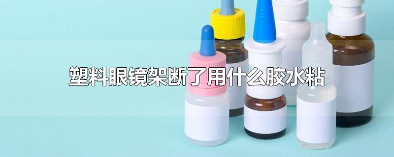 塑料眼镜架断了用什么胶水粘-最新塑料眼镜架断了用什么胶水粘整理解答