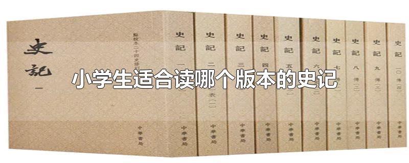 小学生适合读哪个版本的史记-最新小学生适合读哪个版本的史记整理解答