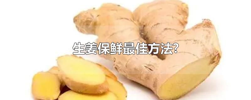 生姜保鲜最佳方法?-最新生姜保鲜最佳方法?整理解答