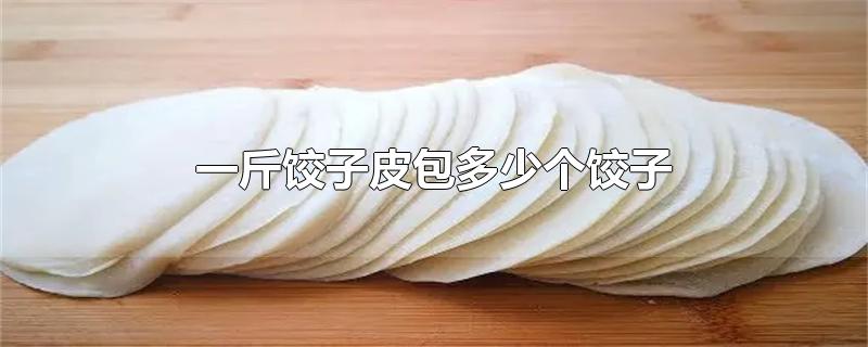 一斤饺子皮包多少个饺子-最新一斤饺子皮包多少个饺子整理解答