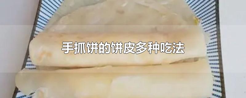 手抓饼的饼皮多种吃法-最新手抓饼的饼皮多种吃法整理解答