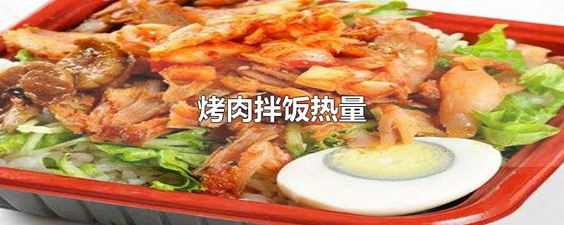 烤肉拌饭热量-最新烤肉拌饭热量整理解答