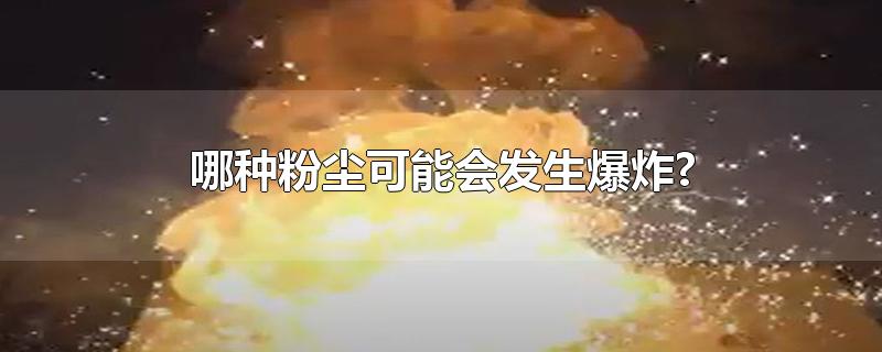 哪种粉尘可能会发生爆炸?-最新哪种粉尘可能会发生爆炸?整理解答