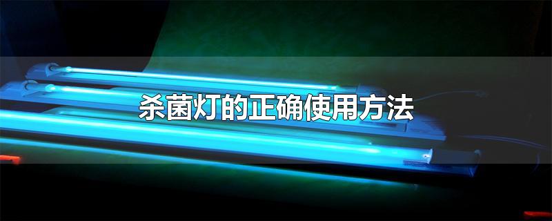 杀菌灯的正确使用方法-最新杀菌灯的正确使用方法整理解答