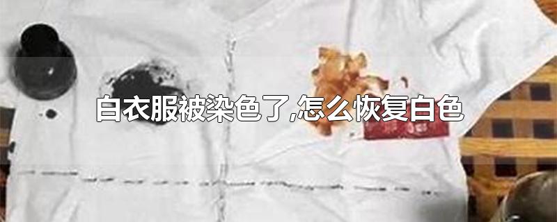 白衣服被染色了,怎么恢复白色-最新白衣服被染色了,怎么恢复白色整理解答