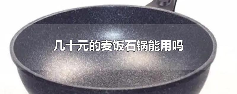 几十元的麦饭石锅能用吗-最新几十元的麦饭石锅能用吗整理解答