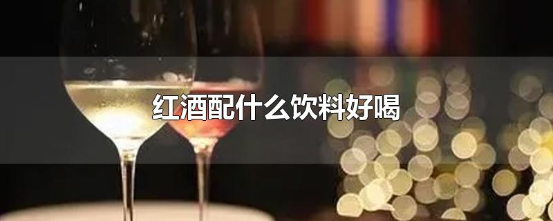 红酒配什么饮料好喝-最新红酒配什么饮料好喝整理解答