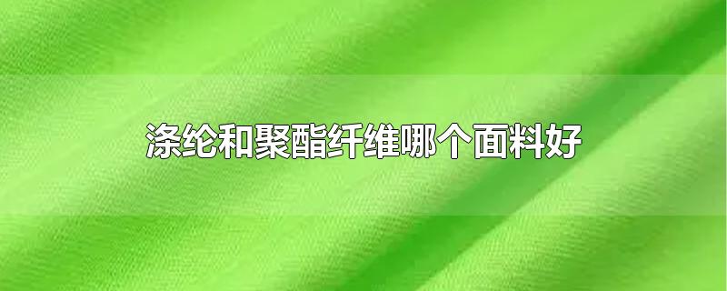 涤纶和聚酯纤维哪个面料好-最新涤纶和聚酯纤维哪个面料好整理解答