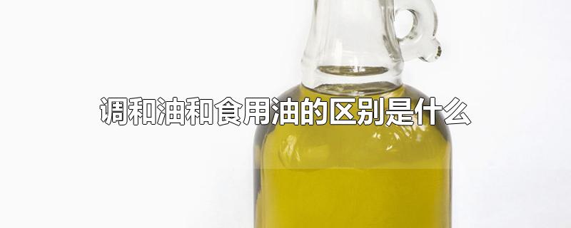 调和油和食用油的区别是什么-最新调和油和食用油的区别是什么整理解答