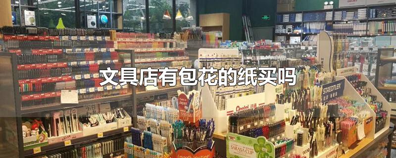 文具店有包花的纸买吗-最新文具店有包花的纸买吗整理解答