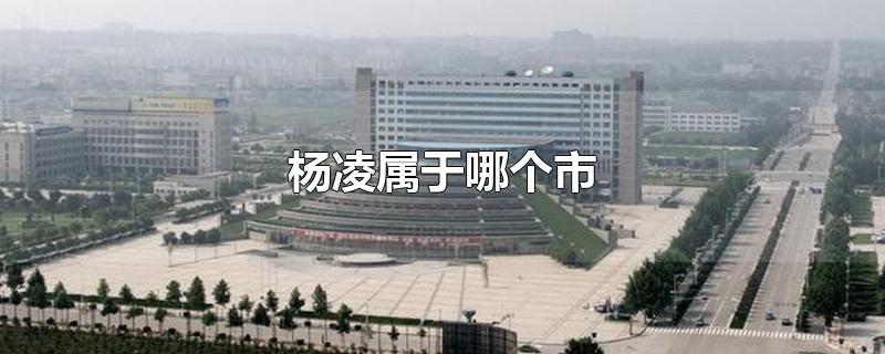 杨凌属于哪个市-最新杨凌属于哪个市整理解答