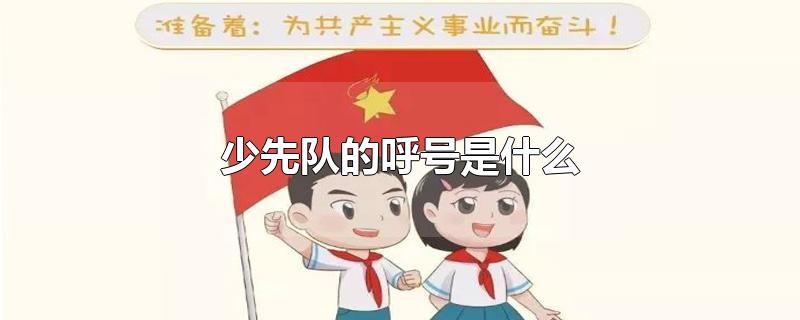 少先队的呼号是什么-最新少先队的呼号是什么整理解答