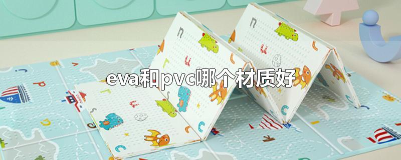 eva和pvc哪个材质好-最新eva和pvc哪个材质好整理解答