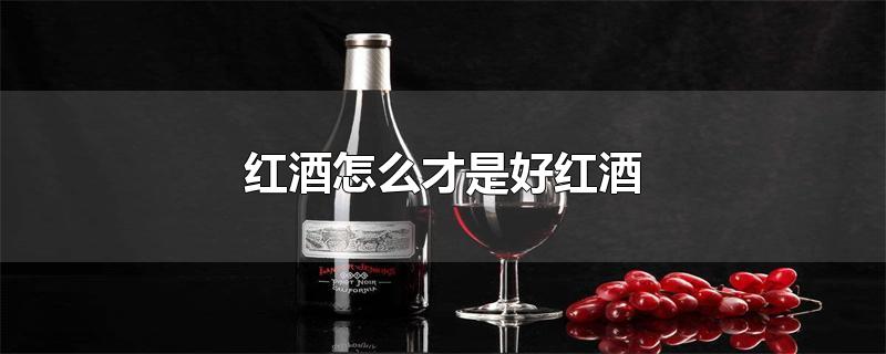 红酒怎么才是好红酒-最新红酒怎么才是好红酒整理解答