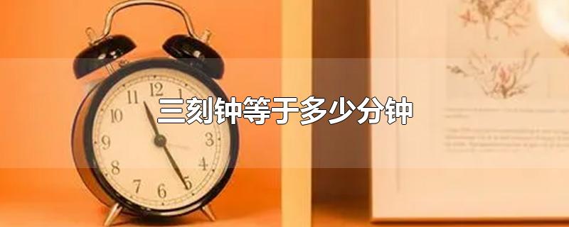 三刻钟等于多少分钟-最新三刻钟等于多少分钟整理解答