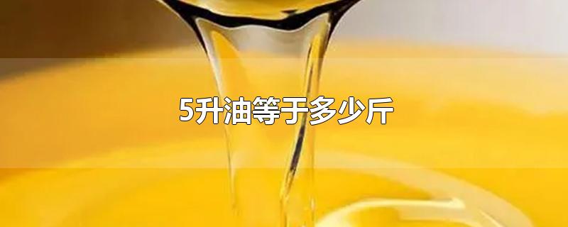 5升油等於多少斤-最新5升油等於多少斤整理解答