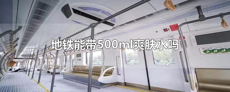 地铁能带500ml爽肤水吗-最新地铁能带500ml爽肤水吗整理解答