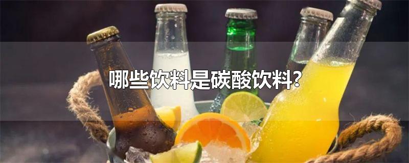 哪些饮料是碳酸饮料?-最新哪些饮料是碳酸饮料?整理解答