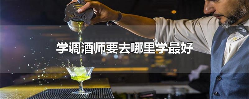 学调酒师要去哪里学最好-最新学调酒师要去哪里学最好整理解答