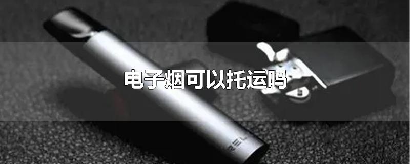 电子烟可以托运吗