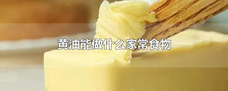 黄油能做什么家常食物-最新黄油能做什么家常食物整理解答