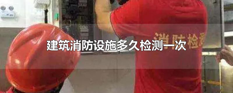 建筑消防设施多久检测一次