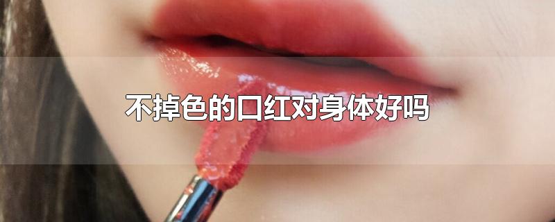 不掉色的口红对身体好吗-最新不掉色的口红对身体好吗整理解答