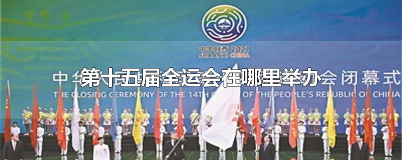 第十五届全运会在哪里举办-最新第十五届全运会在哪里举办整理解答