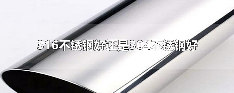 316不锈钢好还是304不锈钢好-最新316不锈钢好还是304不锈钢好整理解答