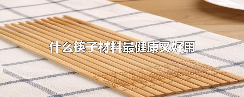 什么筷子材料最健康又好用-最新什么筷子材料最健康又好用整理解答