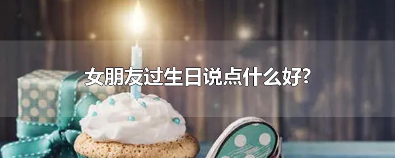 女朋友过生日说点什么好?