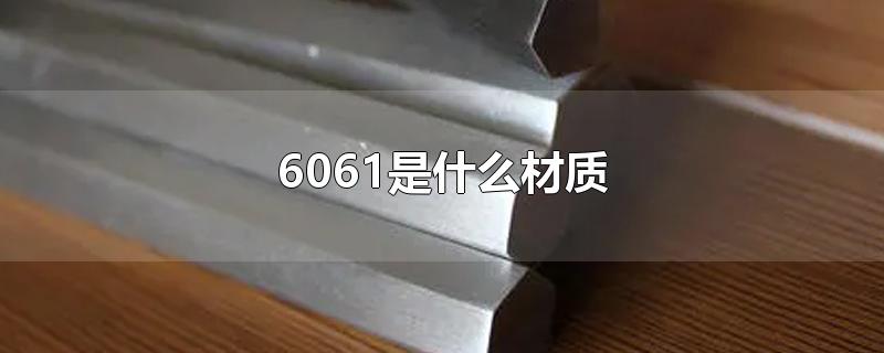 6061是什么材质-最新6061是什么材质整理解答