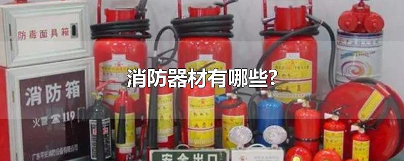 消防器材有哪些?-最新消防器材有哪些?整理解答