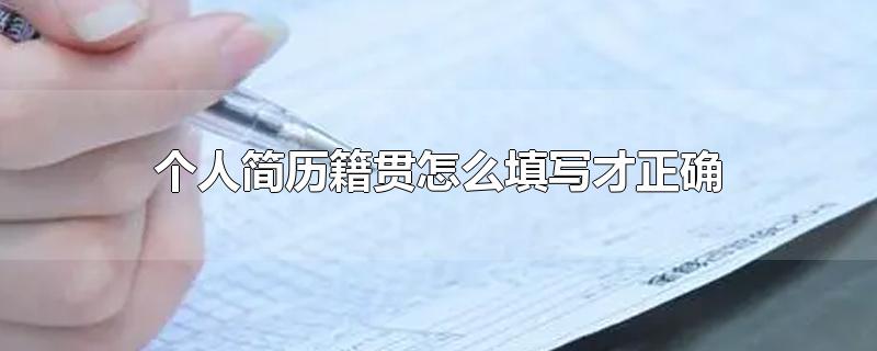 个人简历籍贯怎么填写才正确-最新个人简历籍贯怎么填写才正确整理解答