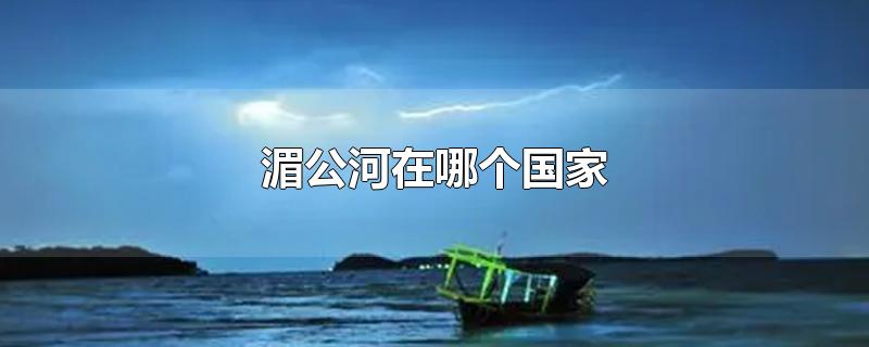 湄公河在哪个国家-最新湄公河在哪个国家整理解答