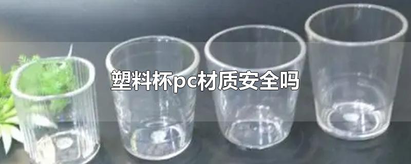 塑料杯pc材质安全吗-最新塑料杯pc材质安全吗整理解答