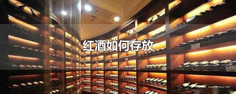 红酒如何存放-最新红酒如何存放整理解答