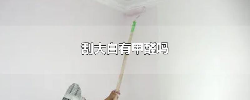 刮大白有甲醛吗-最新刮大白有甲醛吗整理解答