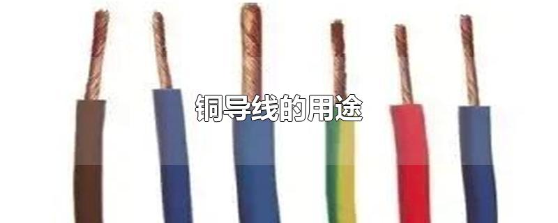 铜导线的用途-最新铜导线的用途整理解答