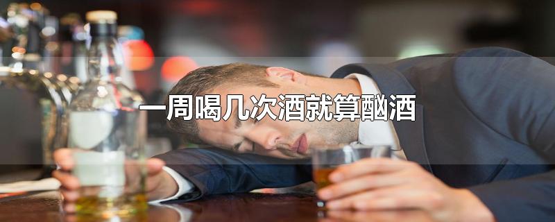 一周喝几次酒就算酗酒