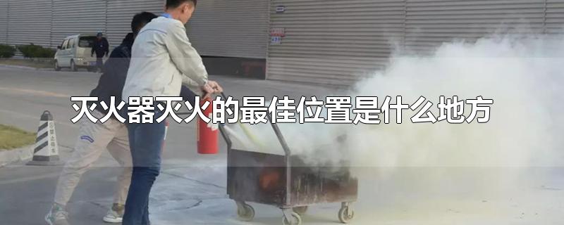 灭火器灭火的最佳位置是什么地方