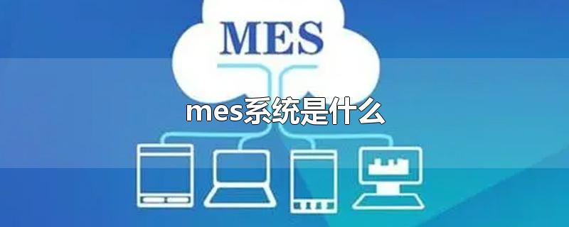 mes系统是什么-最新mes系统是什么整理解答