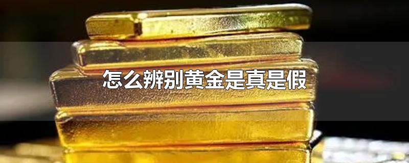 怎么辨别黄金是真是假-最新怎么辨别黄金是真是假整理解答