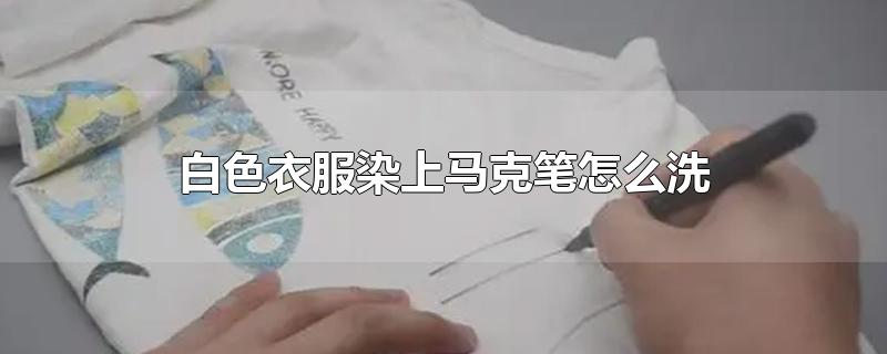 白色衣服染上马克笔怎么洗-最新白色衣服染上马克笔怎么洗整理解答