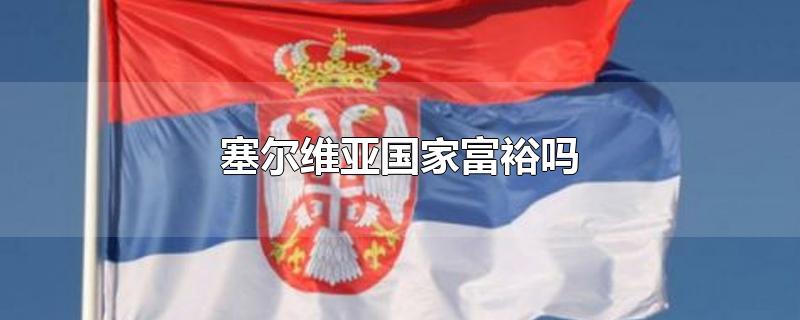 塞尔维亚国家富裕吗-最新塞尔维亚国家富裕吗整理解答