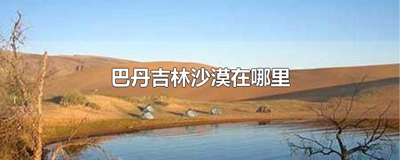 巴丹吉林沙漠在哪里-最新巴丹吉林沙漠在哪里整理解答