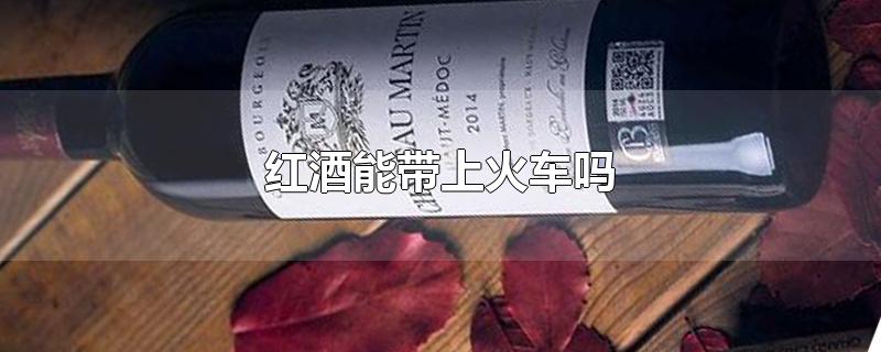 红酒能带上火车吗-最新红酒能带上火车吗整理解答