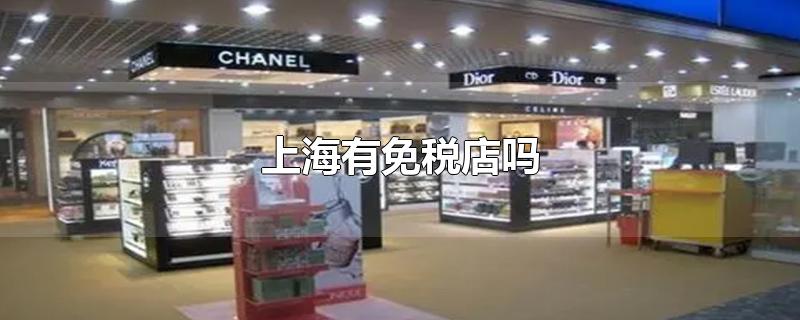 上海有免税店吗-最新上海有免税店吗整理解答