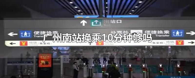 广州南站换乘10分钟够吗-最新广州南站换乘10分钟够吗整理解答